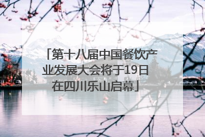 第十八届中国餐饮产业发展大会将于19日在四川乐山启幕