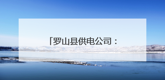 罗山县供电公司：“寻贴”行动排隐患 嘉奖激励助护线