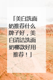 美白洗面奶推荐什么牌子好，美白清洁洗面奶哪款好用推荐！
