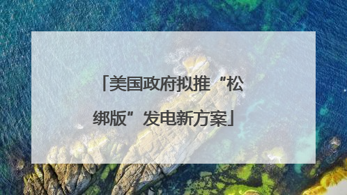 美国政府拟推“松绑版”发电新方案