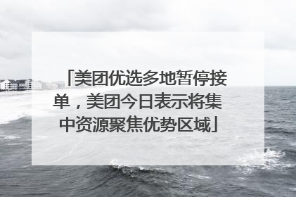美团优选多地暂停接单，美团今日表示将集中资源聚焦优势区域