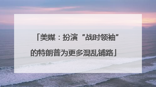 美媒：扮演“战时领袖”的特朗普为更多混乱铺路