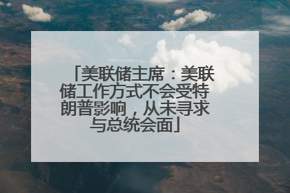 美联储主席：美联储工作方式不会受特朗普影响，从未寻求与总统会面