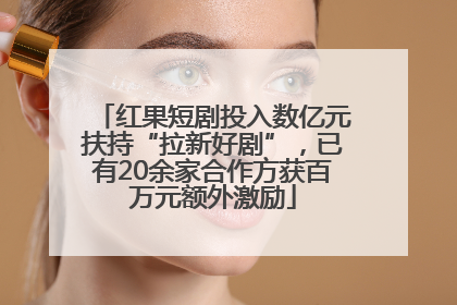 红果短剧投入数亿元扶持“拉新好剧”，已有20余家合作方获百万元额外激励