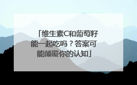 维生素C和葡萄籽能一起吃吗？答案可能颠覆你的认知