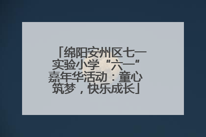 绵阳安州区七一实验小学“六一”嘉年华活动：童心筑梦，快乐成长