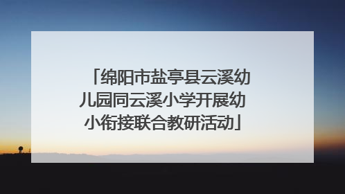 绵阳市盐亭县云溪幼儿园同云溪小学开展幼小衔接联合教研活动
