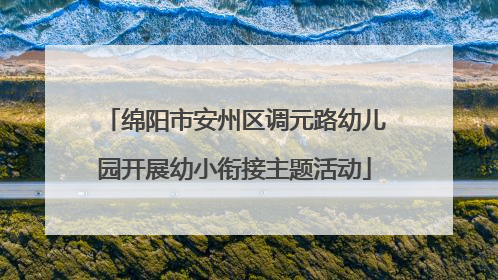 绵阳市安州区调元路幼儿园开展幼小衔接主题活动