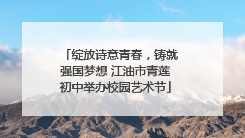 绽放诗意青春，铸就强国梦想 江油市青莲初中举办校园艺术节