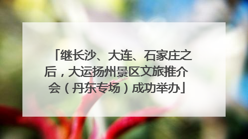继长沙、大连、石家庄之后，大运扬州景区文旅推介会（丹东专场）成功举办