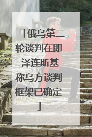 俄乌第二轮谈判在即 泽连斯基称乌方谈判框架已确定