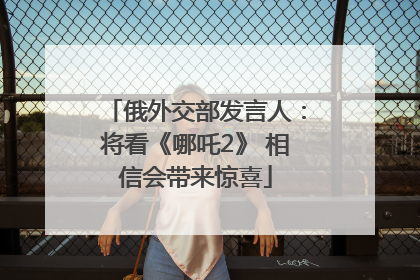 俄外交部发言人：将看《哪吒2》 相信会带来惊喜