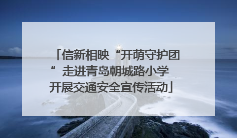 信新相映“开萌守护团”走进青岛朝城路小学 开展交通安全宣传活动