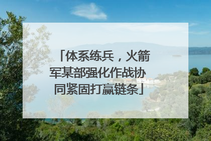 体系练兵，火箭军某部强化作战协同紧固打赢链条