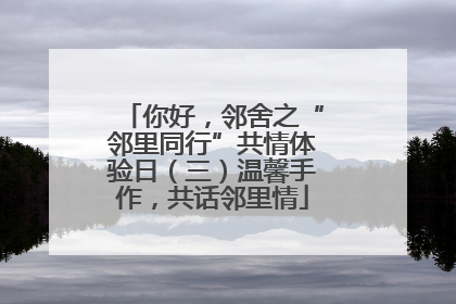 你好，邻舍之“邻里同行”共情体验日（三）温馨手作，共话邻里情