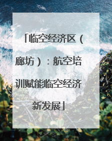 临空经济区（廊坊）：航空培训赋能临空经济新发展