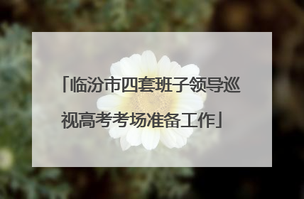 临汾市四套班子领导巡视高考考场准备工作