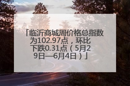 临沂商城周价格总指数为102.97点，环比下跌0.31点（5月29日—6月4日）