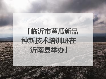 临沂市黄瓜新品种新技术培训班在沂南县举办