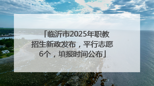临沂市2025年职教招生新政发布，平行志愿6个，填报时间公布