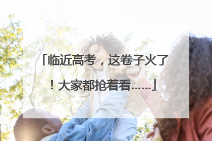 临近高考，这卷子火了！大家都抢着看……