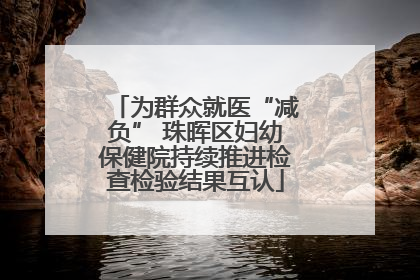 为群众就医“减负” 珠晖区妇幼保健院持续推进检查检验结果互认