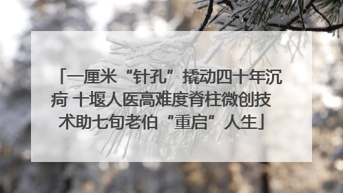 一厘米“针孔”撬动四十年沉疴 十堰人医高难度脊柱微创技术助七旬老伯“重启”人生