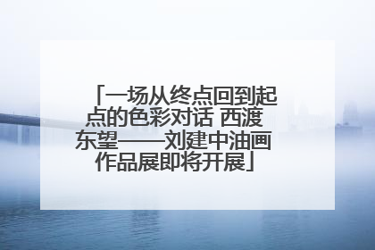 一场从终点回到起点的色彩对话 西渡东望——刘建中油画作品展即将开展
