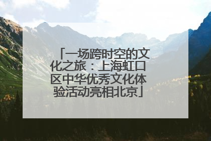 一场跨时空的文化之旅：上海虹口区中华优秀文化体验活动亮相北京