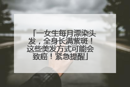 一女生每月漂染头发，全身长满紫斑！这些美发方式可能会致癌！紧急提醒