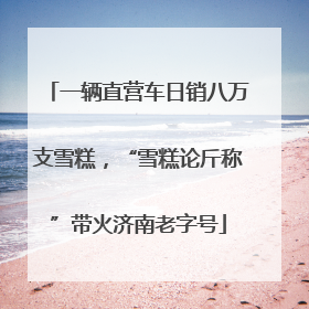一辆直营车日销八万支雪糕，“雪糕论斤称”带火济南老字号