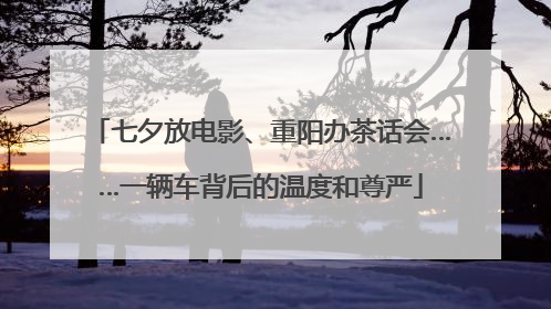 七夕放电影、重阳办茶话会……一辆车背后的温度和尊严
