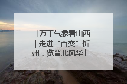 万千气象看山西｜走进“百变”忻州，览晋北风华