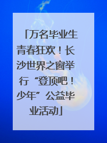 万名毕业生青春狂欢！长沙世界之窗举行“登顶吧！少年”公益毕业活动