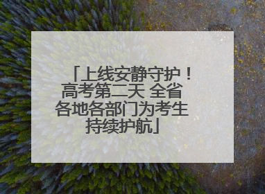 上线安静守护！高考第二天 全省各地各部门为考生持续护航