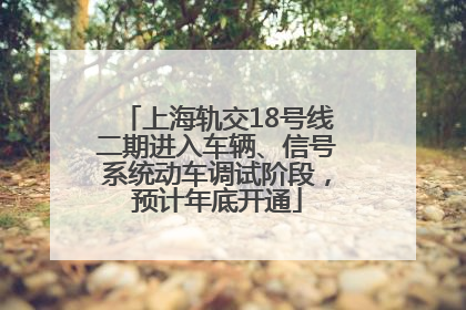 上海轨交18号线二期进入车辆、信号系统动车调试阶段，预计年底开通