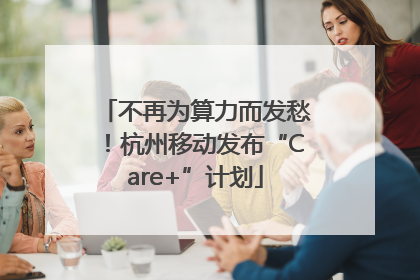不再为算力而发愁！杭州移动发布“Care+”计划