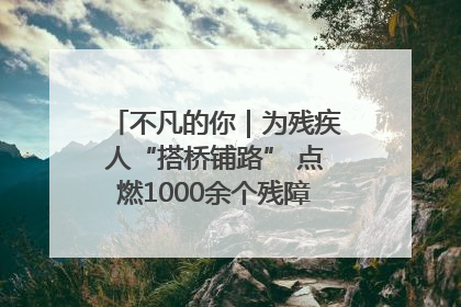 不凡的你｜为残疾人“搭桥铺路” 点燃1000余个残障家庭的希望之光