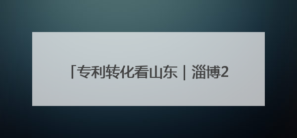 专利转化看山东｜淄博2项专利获中国专利优秀奖