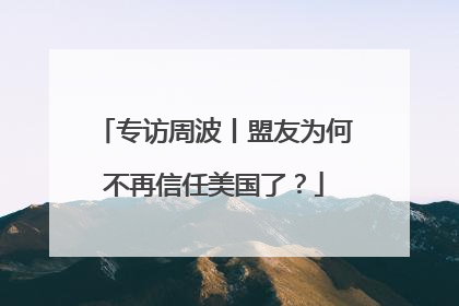 专访周波丨盟友为何不再信任美国了？