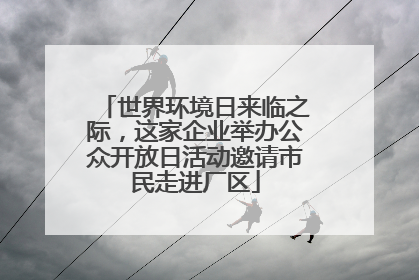 世界环境日来临之际，这家企业举办公众开放日活动邀请市民走进厂区