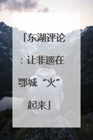 东湖评论：让非遗在鄂城“火”起来