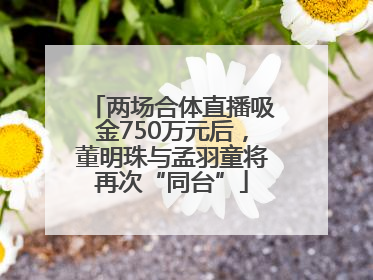 两场合体直播吸金750万元后，董明珠与孟羽童将再次“同台”