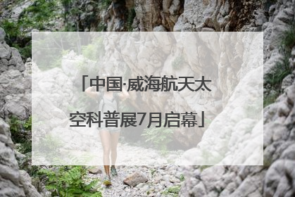 中国·威海航天太空科普展7月启幕