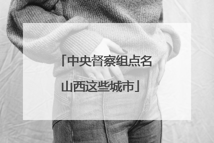 中央督察组点名山西这些城市