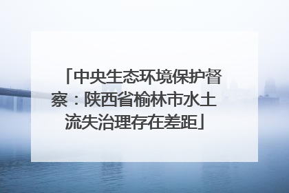 中央生态环境保护督察：陕西省榆林市水土流失治理存在差距