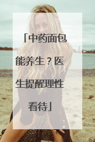 中药面包能养生？医生提醒理性看待