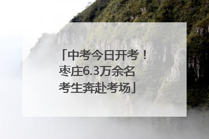 中考今日开考！枣庄6.3万余名考生奔赴考场