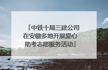 中铁十局三建公司在安徽多地开展爱心助考志愿服务活动