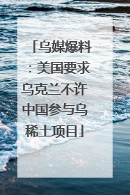 乌媒爆料：美国要求乌克兰不许中国参与乌稀土项目